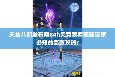 天龙八部发布网84h究竟藏着哪些玩家必知的高效攻略?