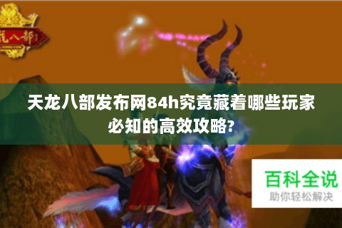 天龙八部发布网84h究竟藏着哪些玩家必知的高效攻略?