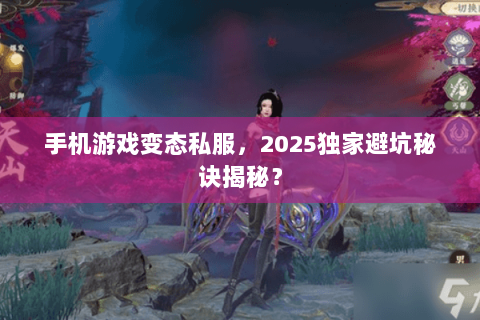 手机游戏变态私服，2025独家避坑秘诀揭秘？