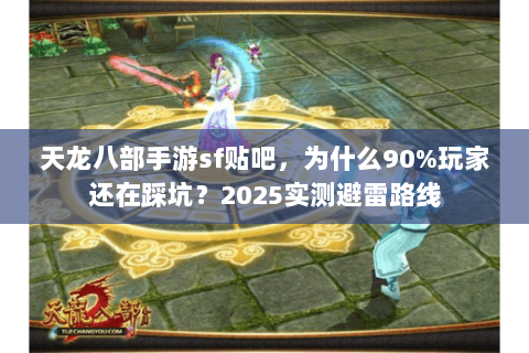 天龙八部手游sf贴吧，为什么90%玩家还在踩坑？2025实测避雷路线