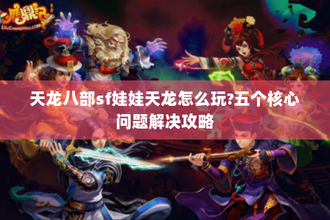 天龙八部sf娃娃天龙怎么玩?五个核心问题解决攻略 天龙八部sf娃娃天龙怎么玩?五个核心问题解决攻略