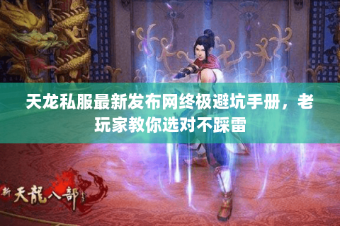 天龙私服最新发布网终极避坑手册，老玩家教你选对不踩雷