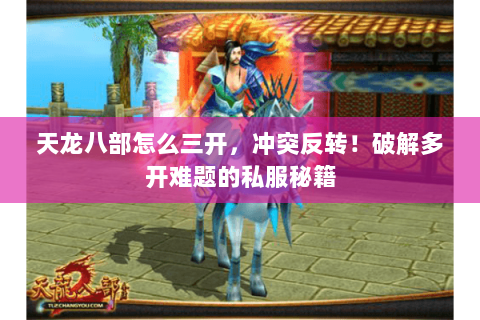 天龙八部怎么三开，冲突反转！破解多开难题的私服秘籍