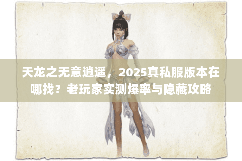 天龙之无意逍遥，2025真私服版本在哪找？老玩家实测爆率与隐藏攻略