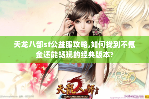 天龙八部sf公益服攻略,如何找到不氪金还能畅玩的经典版本?