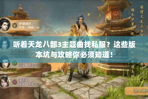 听着天龙八部3主题曲找私服?这些版本坑与攻略你必须知道! 听着天龙八部3主题曲找私服?这些版本坑与攻略你必须知道!
