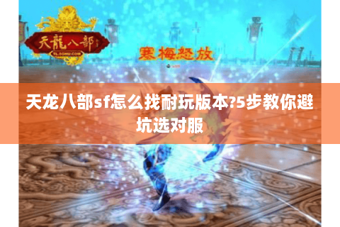 天龙八部sf怎么找耐玩版本?5步教你避坑选对服