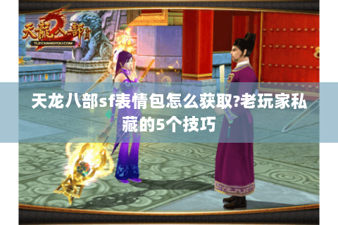 天龙八部sf表情包怎么获取?老玩家私藏的5个技巧