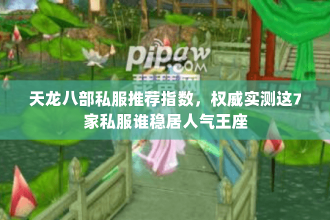 天龙八部私服推荐指数，权威实测这7家私服谁稳居人气王座