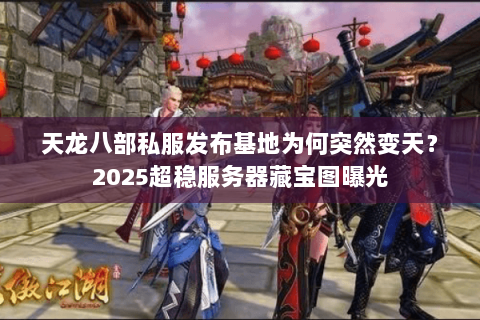 天龙八部私服发布基地为何突然变天？2025超稳服务器藏宝图曝光