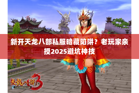 新开天龙八部私服暗藏陷阱？老玩家亲授2025避坑神技