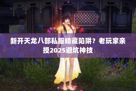 新开天龙八部私服暗藏陷阱？老玩家亲授2025避坑神技