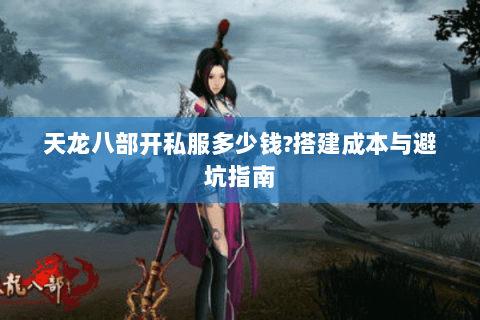 天龙八部开私服多少钱?搭建成本与避坑指南