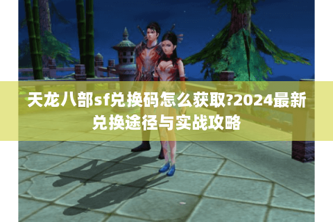 天龙八部sf兑换码怎么获取?2024最新兑换途径与实战攻略