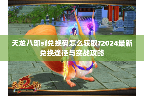 天龙八部sf兑换码怎么获取?2024最新兑换途径与实战攻略
