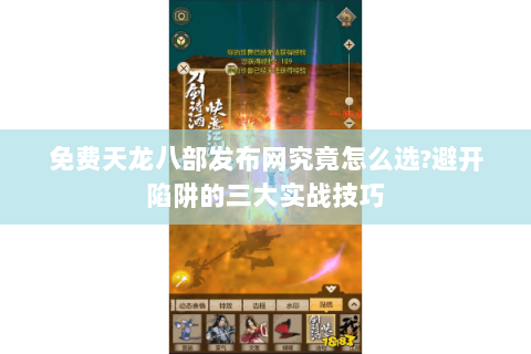 免费天龙八部发布网究竟怎么选?避开陷阱的三大实战技巧