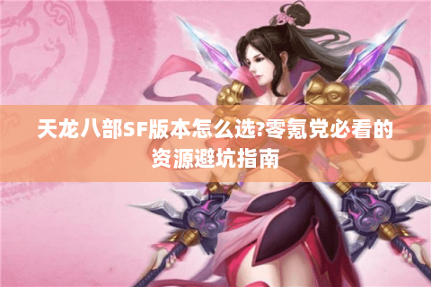 天龙八部SF版本怎么选?零氪党必看的资源避坑指南 天龙八部SF版本怎么选?零氪党必看的资源避坑指南