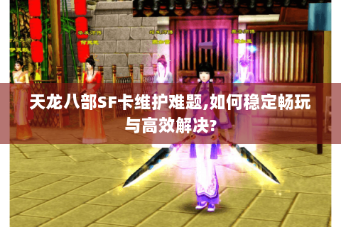 天龙八部SF卡维护难题,如何稳定畅玩与高效解决?