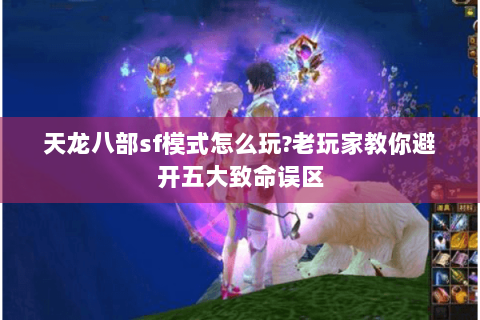 天龙八部sf模式怎么玩?老玩家教你避开五大致命误区