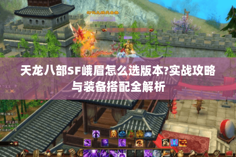 天龙八部SF峨眉怎么选版本?实战攻略与装备搭配全解析