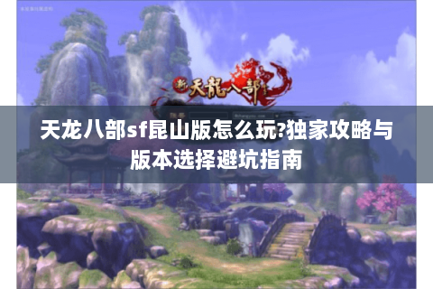 天龙八部sf昆山版怎么玩?独家攻略与版本选择避坑指南