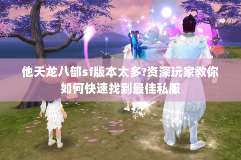 他天龙八部sf版本太多?资深玩家教你如何快速找到最佳私服