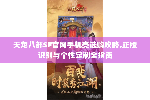 天龙八部SF官网手机壳选购攻略,正版识别与个性定制全指南