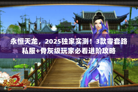 永恒天龙，2025独家实测！3款零套路私服+骨灰级玩家必看进阶攻略