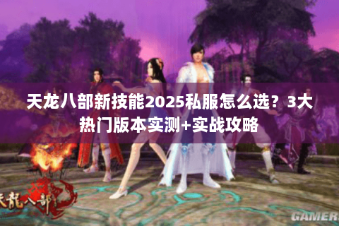 天龙八部新技能2025私服怎么选？3大热门版本实测+实战攻略