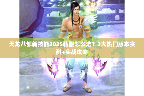 天龙八部新技能2025私服怎么选？3大热门版本实测+实战攻略