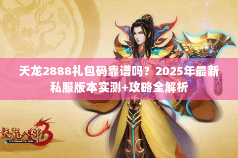 天龙2888礼包码靠谱吗？2025年最新私服版本实测+攻略全解析