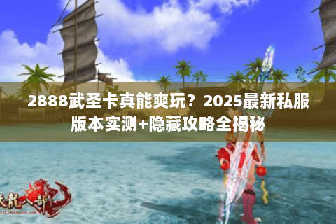 2888武圣卡真能爽玩?2025最新私服版本实测+隐藏攻略全揭秘 2888武圣卡真能爽玩?2025最新私服版本实测+隐藏攻略全揭秘