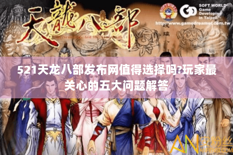 521天龙八部发布网值得选择吗?玩家最关心的五大问题解答 521天龙八部发布网值得选择吗?玩家最关心的五大问题解答