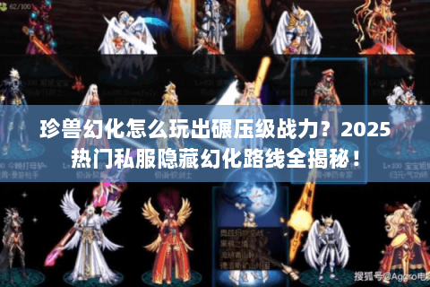 珍兽幻化怎么玩出碾压级战力?2025热门私服隐藏幻化路线全揭秘! 珍兽幻化怎么玩出碾压级战力?2025热门私服隐藏幻化路线全揭秘!