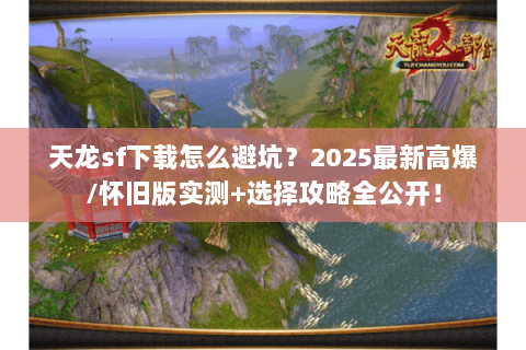 天龙sf下载怎么避坑？2025最新高爆/怀旧版实测+选择攻略全公开！