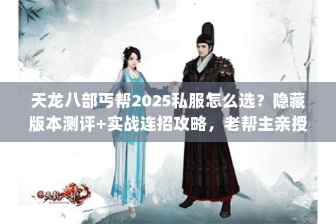 天龙八部丐帮2025私服怎么选？隐藏版本测评+实战连招攻略，老帮主亲授
