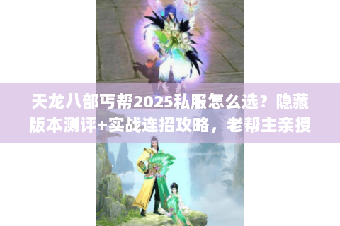 天龙八部丐帮2025私服怎么选？隐藏版本测评+实战连招攻略，老帮主亲授