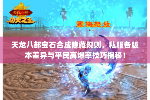 天龙八部宝石合成隐藏规则，私服各版本差异与平民高爆率技巧揭秘！