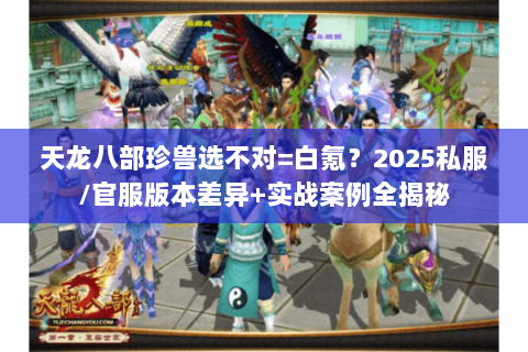 天龙八部珍兽选不对=白氪？2025私服/官服版本差异+实战案例全揭秘