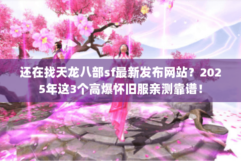 还在找天龙八部sf最新发布网站？2025年这3个高爆怀旧服亲测靠谱！