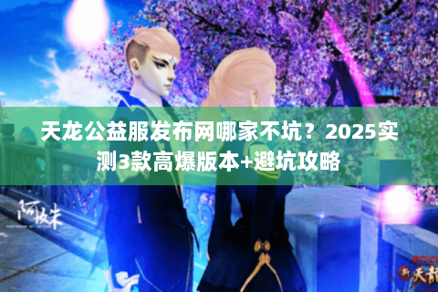 天龙公益服发布网哪家不坑?2025实测3款高爆版本+避坑攻略 天龙公益服发布网哪家不坑?2025实测3款高爆版本+避坑攻略