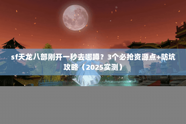 sf天龙八部刚开一秒去哪蹲？3个必抢资源点+防坑攻略（2025实测）