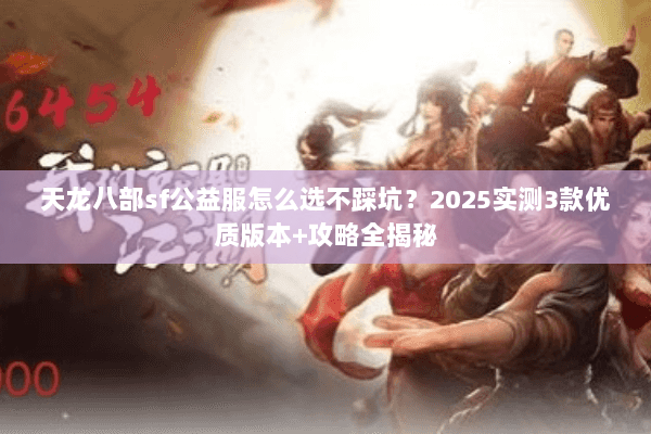 天龙八部sf公益服怎么选不踩坑？2025实测3款优质版本+攻略全揭秘