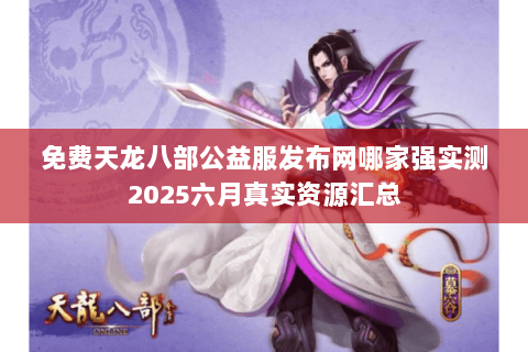 免费天龙八部公益服发布网哪家强实测2025六月真实资源汇总 免费天龙八部公益服发布网哪家强实测2025六月真实资源汇总