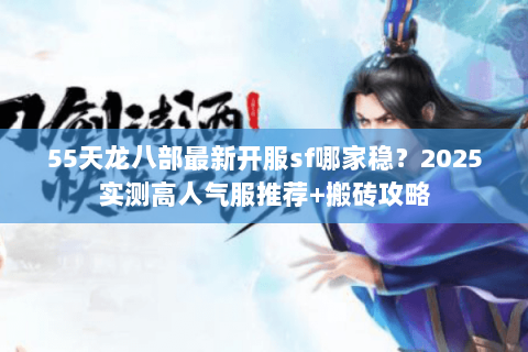 55天龙八部最新开服sf哪家稳？2025实测高人气服推荐+搬砖攻略