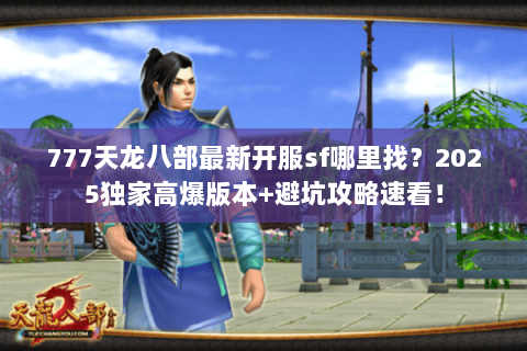 777天龙八部最新开服sf哪里找？2025独家高爆版本+避坑攻略速看！