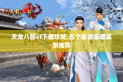 天龙八部sf下载攻略,五个靠谱渠道实测推荐
