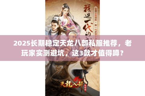 2025长期稳定天龙八部私服推荐，老玩家实测避坑，这3款才值得蹲？