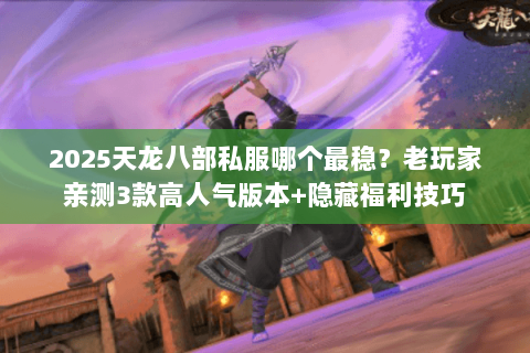 2025天龙八部私服哪个最稳?老玩家亲测3款高人气版本+隐藏福利技巧 2025天龙八部私服哪个最稳?老玩家亲测3款高人气版本+隐藏福利技巧