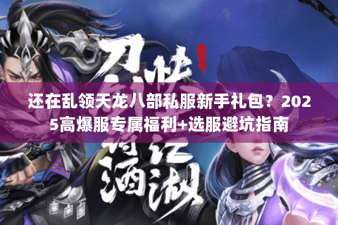 还在乱领天龙八部私服新手礼包？2025高爆服专属福利+选服避坑指南